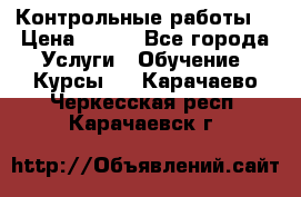 Контрольные работы. › Цена ­ 900 - Все города Услуги » Обучение. Курсы   . Карачаево-Черкесская респ.,Карачаевск г.